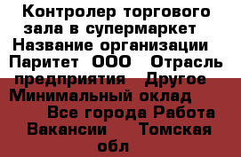 Контролер торгового зала в супермаркет › Название организации ­ Паритет, ООО › Отрасль предприятия ­ Другое › Минимальный оклад ­ 30 000 - Все города Работа » Вакансии   . Томская обл.